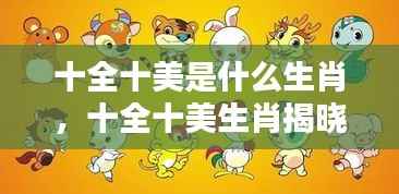 揭秘十全十美生肖,探寻完美品质背后的神秘面纱