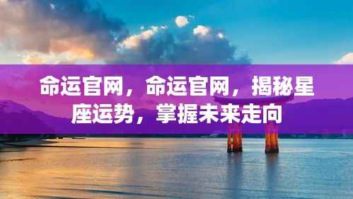 命运官网,揭秘星座运势,掌握未来走向的奥秘