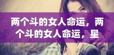 星座揭秘,两个斗的女人命运与独特人生之旅