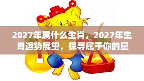 2027年生肖运势展望,探寻属于你的星辰轨迹与生肖运势