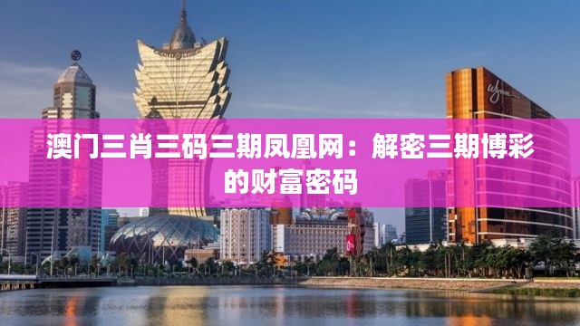 澳门三肖三码三期凤凰网:解密三期博彩的财富密码