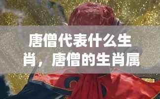 唐僧的生肖属性揭秘,探寻经典背后的星座秘密