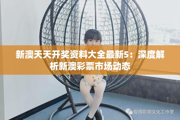 新澳天天开奖资料大全最新5:深度解析新澳彩票市场动态
