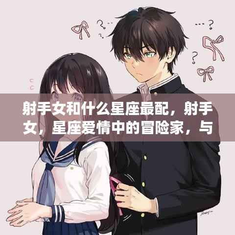 射手女与哪些星座最配,星座爱情中的冒险家寻找最佳伴侣之旅