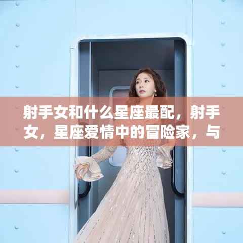 射手女与哪些星座最配,星座爱情中的冒险家寻找最佳伴侣之旅