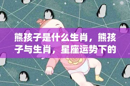 生肖与熊孩子,星座运势下的独特解读与解析