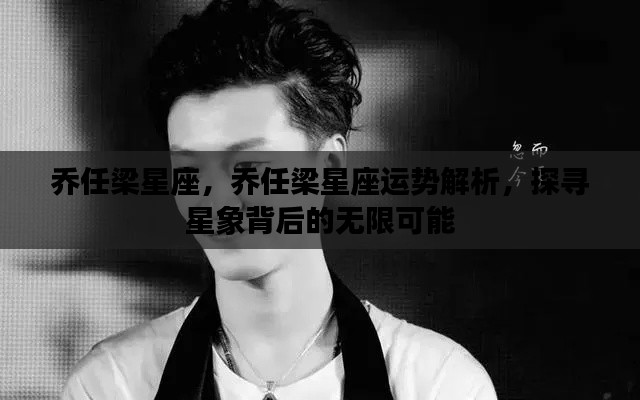 乔任梁星座运势解析,探寻星象背后的无限魅力与机遇