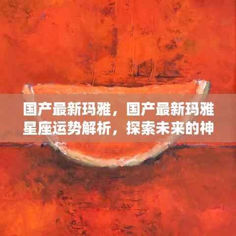 国产最新玛雅星座运势解析,揭开未来神秘面纱的探索