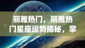 丽雅热门星座运势揭秘,洞悉未来走向,掌握星座奥秘之道