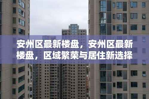 安州区最新楼盘,区域繁荣与居住新选择的完美结合!