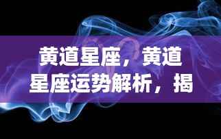 黄道星座运势深度解析,揭秘星象奥秘与背后秘密