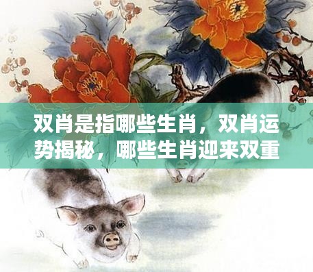 双肖运势揭秘,哪些生肖迎来双重好运?全面解析双肖生肖特征!