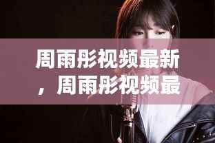 周雨彤最新视频运势解析,星途闪耀下的机遇与挑战揭秘