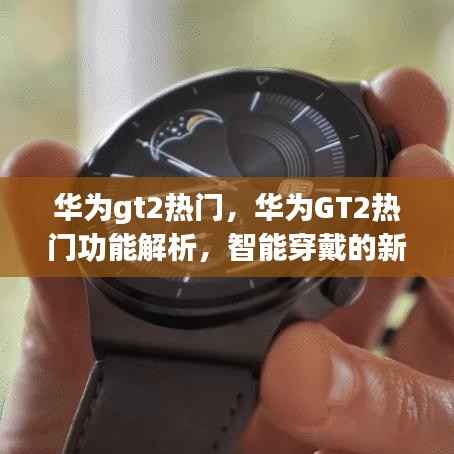 华为GT2新功能解析,智能穿戴领域的新里程碑