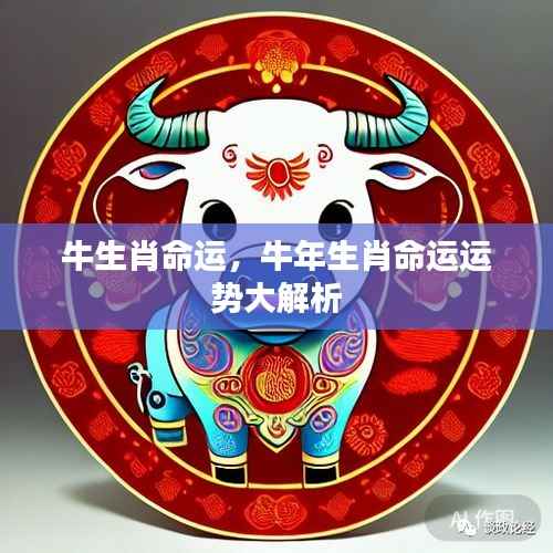 牛生肖命运解析与牛年运势展望