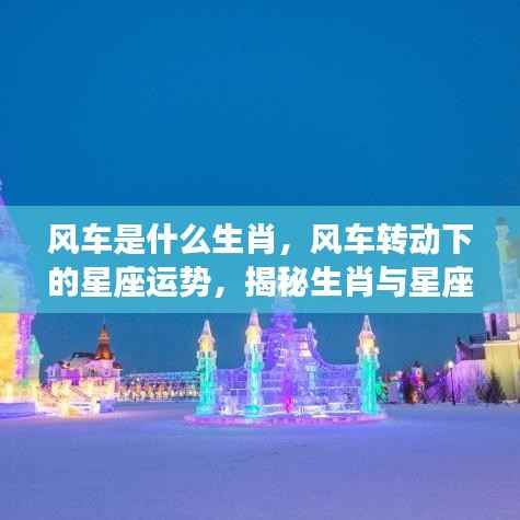 风车转动下的生肖星座运势揭秘,探寻生肖与星座的神秘纽带