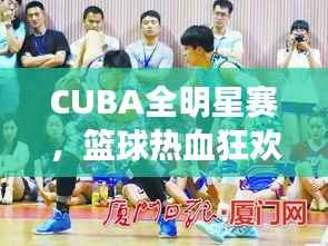 CUBA全明星赛，篮球热血狂欢之夜