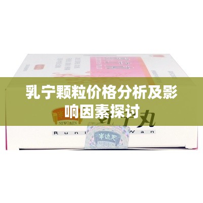 乳宁颗粒价格分析及影响因素探讨