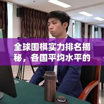 全球围棋实力排名揭秘,各国平均水平的较量与排名!