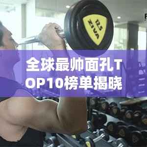 全球最帅面孔TOP10榜单揭晓!