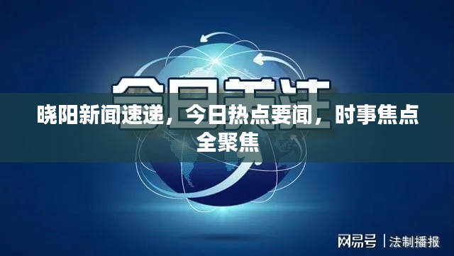 晓阳新闻速递,今日热点要闻,时事焦点全聚焦