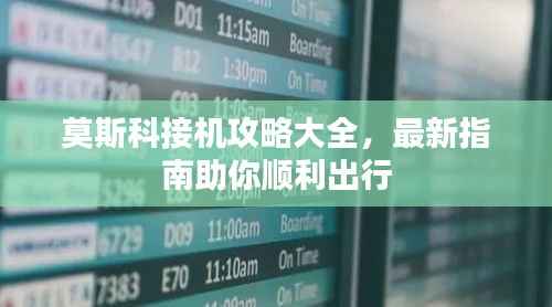 莫斯科接机攻略大全,最新指南助你顺利出行