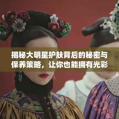 揭秘大明星护肤背后的秘密与保养策略,让你也能拥有光彩照人的肌肤!