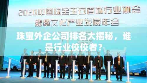 珠宝外企公司排名大揭秘,谁是行业佼佼者?