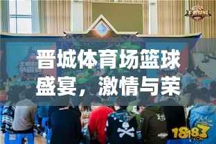 晋城体育场篮球盛宴,激情与荣耀的碰撞对决