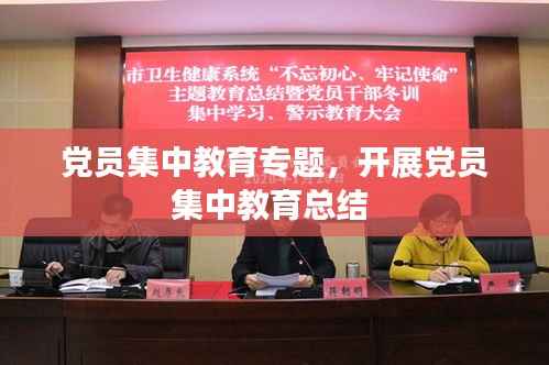 党员集中教育专题,开展党员集中教育总结