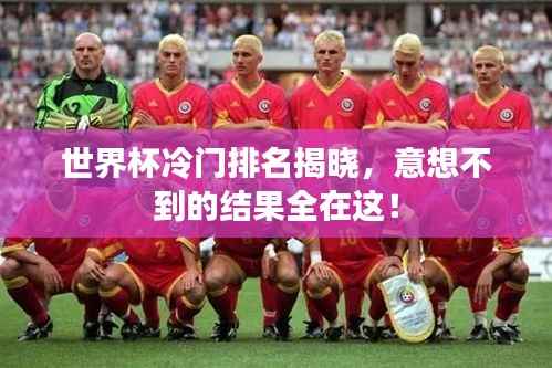 世界杯冷门排名揭晓,意想不到的结果全在这!