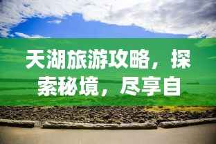 天湖旅游攻略,探索秘境,尽享自然之美!