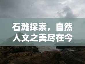 石滩探索,自然人文之美尽在今日最新视频