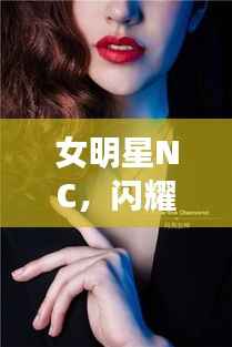 女明星NC,闪耀璀璨之光,绽放无尽魅力