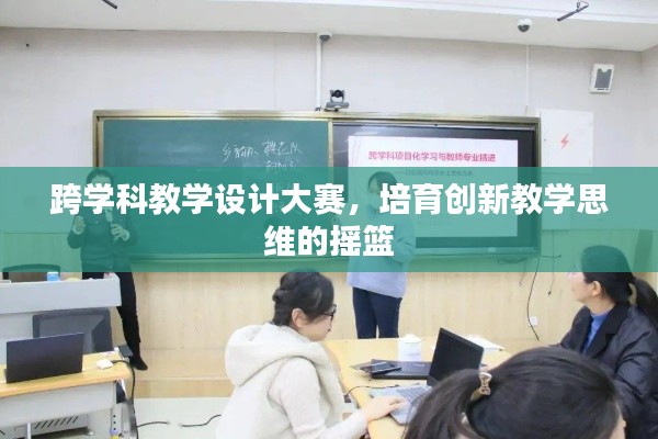 跨学科教学设计大赛,培育创新教学思维的摇篮
