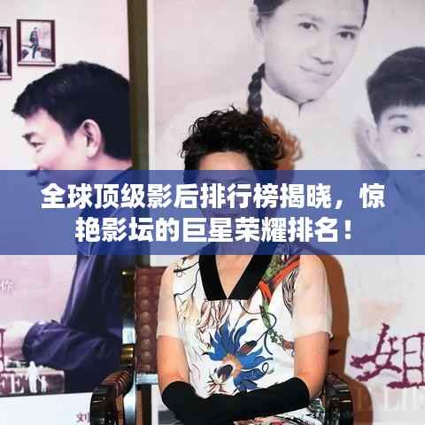 全球顶级影后排行榜揭晓,惊艳影坛的巨星荣耀排名!
