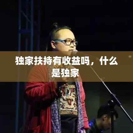 独家扶持有收益吗,什么是独家