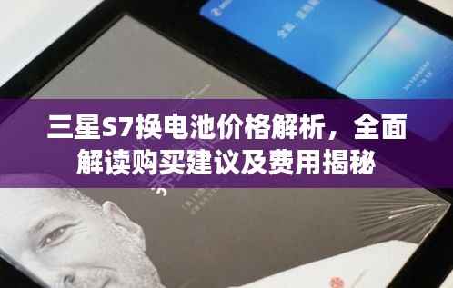 三星S7换电池价格解析,全面解读购买建议及费用揭秘