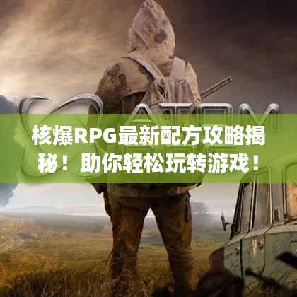 核爆RPG最新配方攻略揭秘!助你轻松玩转游戏!