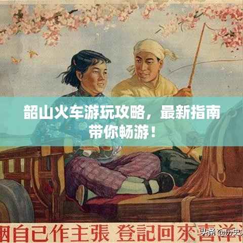 韶山火车游玩攻略,最新指南带你畅游!