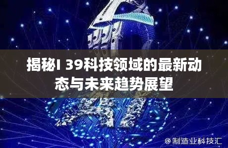 揭秘I 39科技领域的最新动态与未来趋势展望