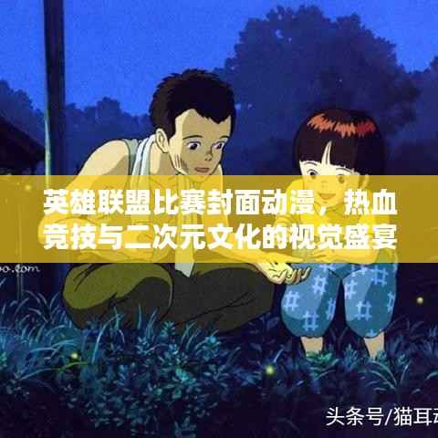 英雄联盟比赛封面动漫,热血竞技与二次元文化的视觉盛宴