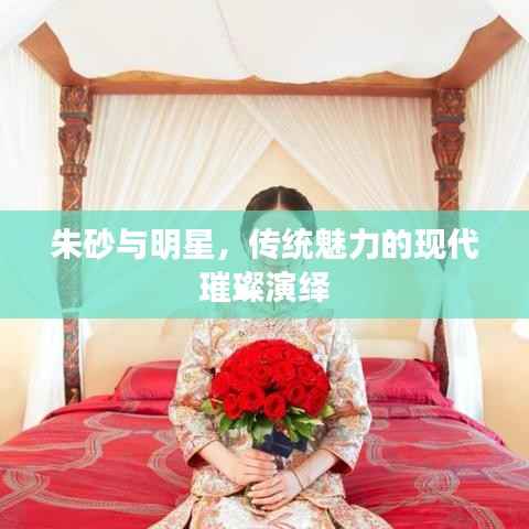 朱砂与明星,传统魅力的现代璀璨演绎