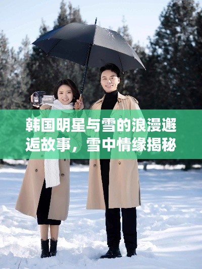 韩国明星与雪的浪漫邂逅故事,雪中情缘揭秘!