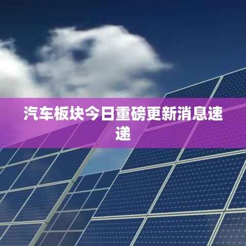 汽车板块今日重磅更新消息速递