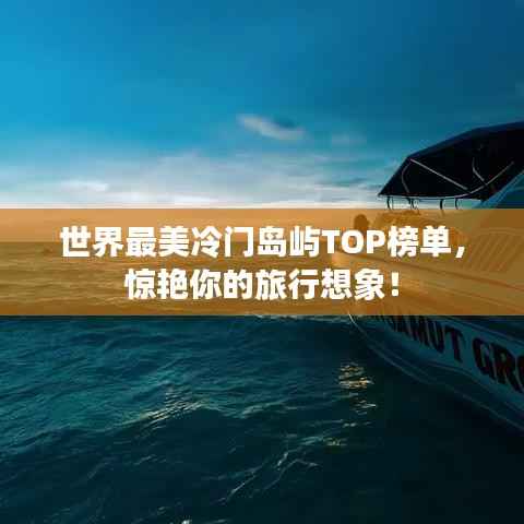 世界最美冷门岛屿TOP榜单,惊艳你的旅行想象!