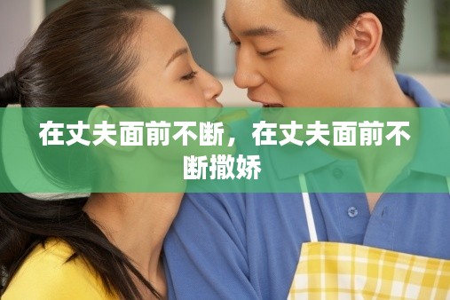 在丈夫面前不断,在丈夫面前不断撒娇