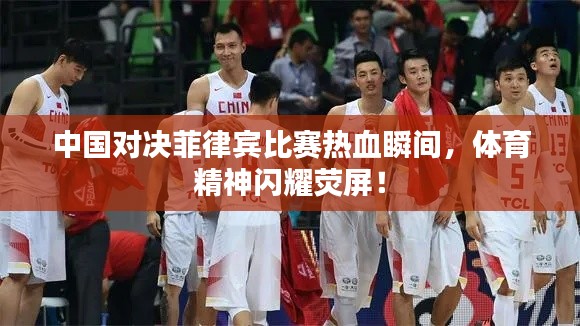 中国对决菲律宾比赛热血瞬间,体育精神闪耀荧屏!