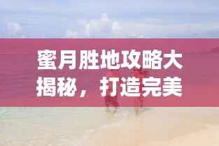 蜜月胜地攻略大揭秘,打造完美蜜月旅行体验