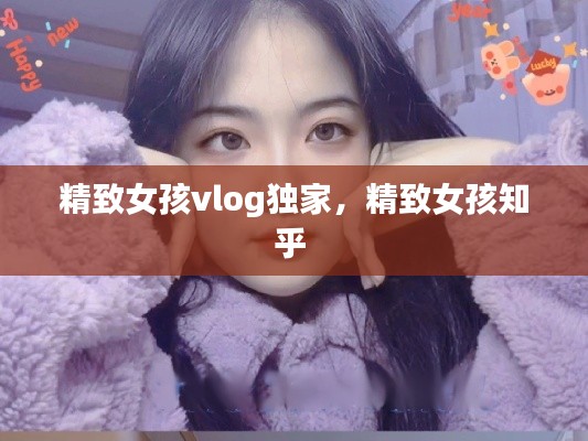 精致女孩vlog独家,精致女孩知乎